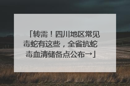 转需！四川地区常见毒蛇有这些，全省抗蛇毒血清储备点公布→