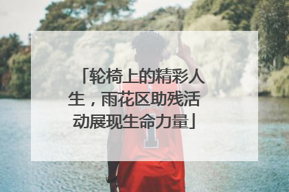 轮椅上的精彩人生，雨花区助残活动展现生命力量