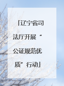 辽宁省司法厅开展“公证规范优质”行动