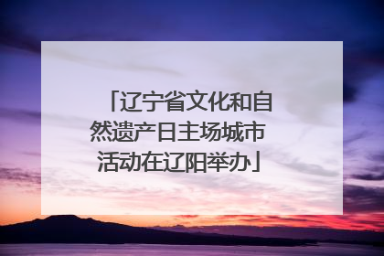 辽宁省文化和自然遗产日主场城市活动在辽阳举办