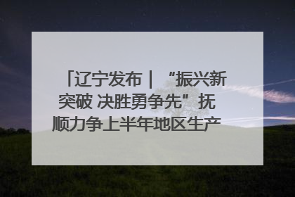 辽宁发布｜“振兴新突破 决胜勇争先”抚顺力争上半年地区生产总值增长7%左右
