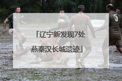 辽宁新发现7处燕秦汉长城遗迹