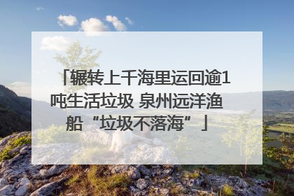 辗转上千海里运回逾1吨生活垃圾 泉州远洋渔船“垃圾不落海”