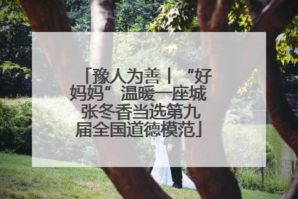 豫人为善丨“好妈妈”温暖一座城 张冬香当选第九届全国道德模范