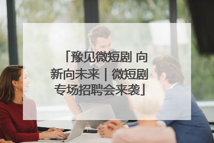 豫见微短剧 向新向未来｜微短剧专场招聘会来袭