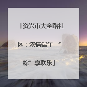 资兴市大全路社区：浓情端午 “粽”享欢乐