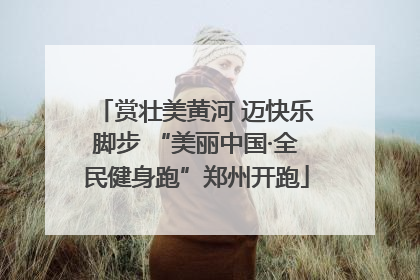 赏壮美黄河 迈快乐脚步 “美丽中国·全民健身跑”郑州开跑