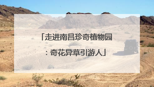 走进南昌珍奇植物园：奇花异草引游人