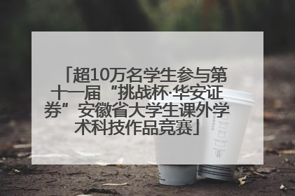 超10万名学生参与第十一届“挑战杯·华安证券”安徽省大学生课外学术科技作品竞赛