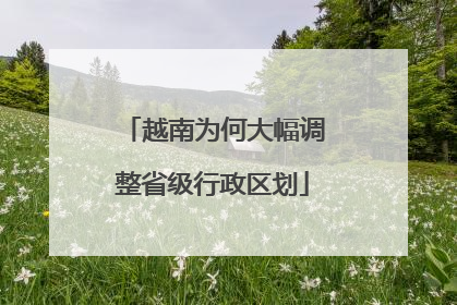 越南为何大幅调整省级行政区划