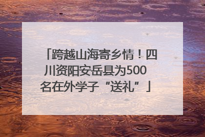 跨越山海寄乡情！四川资阳安岳县为500名在外学子“送礼”