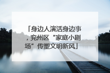 身边人演活身边事，兖州区“家庭小剧场”传塑文明新风