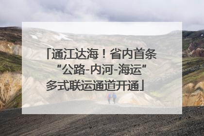 通江达海！省内首条“公路-内河-海运”多式联运通道开通