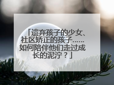 遗弃孩子的少女、社区矫正的孩子……如何陪伴他们走过成长的泥泞？