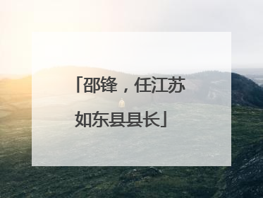 邵锋，任江苏如东县县长