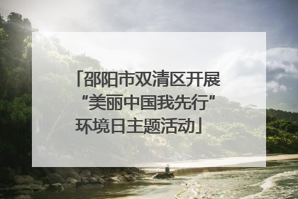 邵阳市双清区开展“美丽中国我先行”环境日主题活动