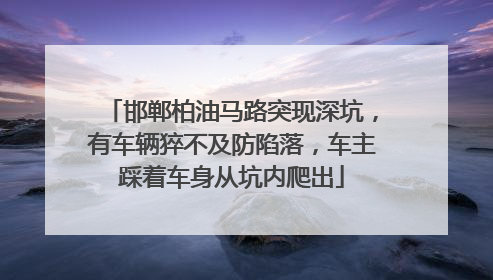邯郸柏油马路突现深坑，有车辆猝不及防陷落，车主踩着车身从坑内爬出