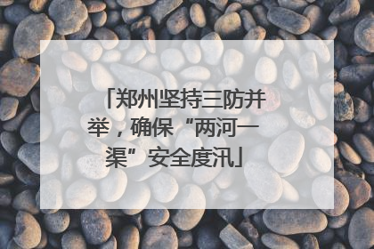 郑州坚持三防并举，确保“两河一渠”安全度汛