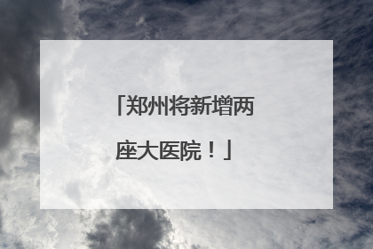 郑州将新增两座大医院！