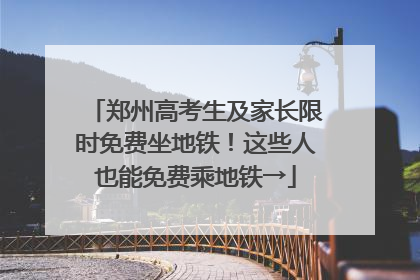 郑州高考生及家长限时免费坐地铁！这些人也能免费乘地铁→