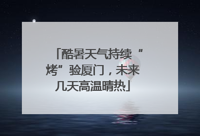 酷暑天气持续“烤”验厦门，未来几天高温晴热
