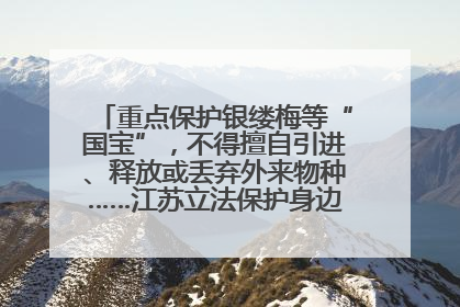 重点保护银缕梅等“国宝”，不得擅自引进、释放或丢弃外来物种……江苏立法保护身边的生物“朋友圈”
