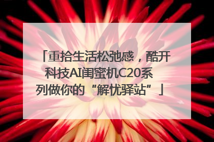重拾生活松弛感，酷开科技AI闺蜜机C20系列做你的“解忧驿站”