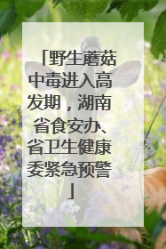 野生蘑菇中毒进入高发期，湖南省食安办、省卫生健康委紧急预警