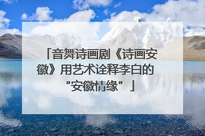 音舞诗画剧《诗画安徽》用艺术诠释李白的 “安徽情缘”