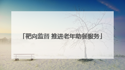靶向监督 推进老年助餐服务