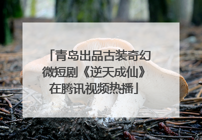 青岛出品古装奇幻微短剧《逆天成仙》在腾讯视频热播