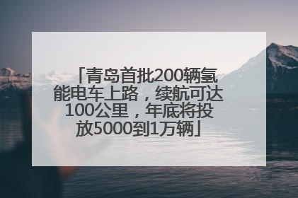 青岛首批200辆氢能电车上路，续航可达100公里，年底将投放5000到1万辆