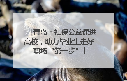 青岛：社保公益课进高校，助力毕业生走好职场“第一步”