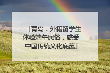 青岛：外籍留学生体验端午民俗，感受中国传统文化底蕴