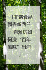 非遗食品飘香新西兰：看潍坊如何送“百年滋味”出海