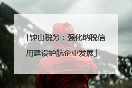 钟山税务：强化纳税信用建设护航企业发展