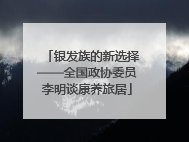 银发族的新选择——全国政协委员李明谈康养旅居
