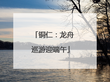 铜仁：龙舟巡游迎端午