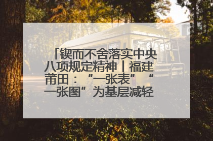 锲而不舍落实中央八项规定精神丨福建莆田：“一张表”“一张图”为基层减轻“数字负担”