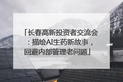长春高新投资者交流会：描绘AI生药新故事，回避内部管理老问题