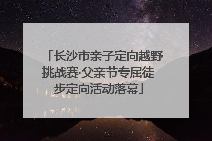 长沙市亲子定向越野挑战赛·父亲节专属徒步定向活动落幕