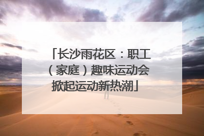长沙雨花区：职工（家庭）趣味运动会掀起运动新热潮