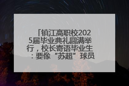 镇江高职校2025届毕业典礼圆满举行，校长寄语毕业生：要像“苏超”球员一样永不放弃