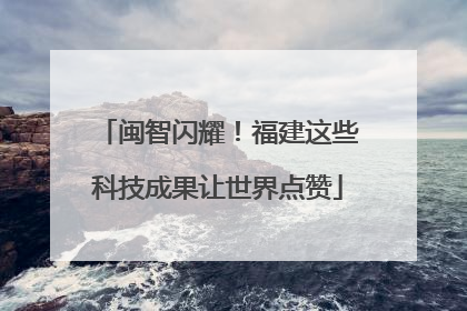 闽智闪耀！福建这些科技成果让世界点赞