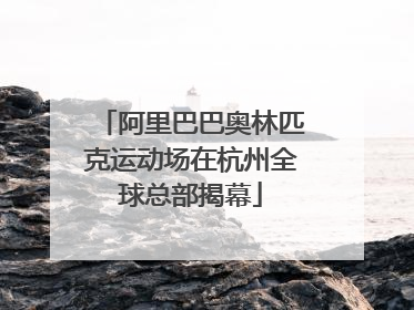 阿里巴巴奥林匹克运动场在杭州全球总部揭幕
