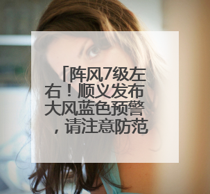 阵风7级左右！顺义发布大风蓝色预警，请注意防范→