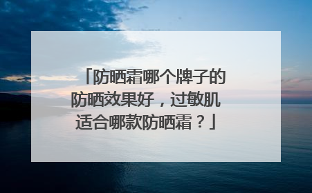 防晒霜哪个牌子的防晒效果好，过敏肌适合哪款防晒霜？