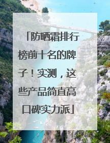 防晒霜排行榜前十名的牌子！实测，这些产品简直高口碑实力派