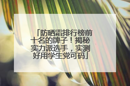 防晒霜排行榜前十名的牌子！揭秘实力派选手，实测好用学生党可码