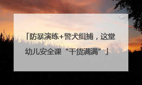防暴演练+警犬缉捕，这堂幼儿安全课“干货满满”